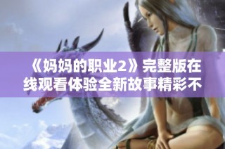 《妈妈的职业2》完整版在线观看体验全新故事精彩不容错过