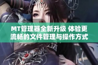MT管理器全新升级 体验更流畅的文件管理与操作方式