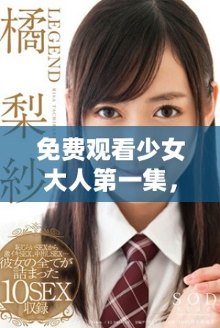 免费观看少女大人第一集，带你领略青春的冒险与成长