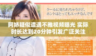 阿娇疑似遭遇不雅视频曝光 实际时长达到20分钟引发广泛关注