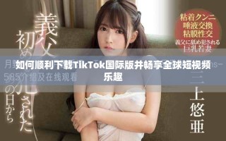 如何顺利下载TikTok国际版并畅享全球短视频乐趣