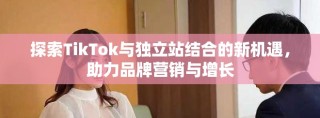 探索TikTok与独立站结合的新机遇，助力品牌营销与增长