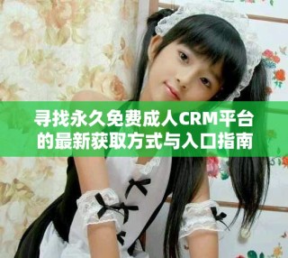 寻找永久免费成人CRM平台的最新获取方式与入口指南