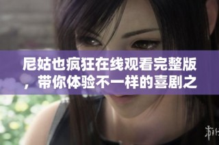尼姑也疯狂在线观看完整版，带你体验不一样的喜剧之旅