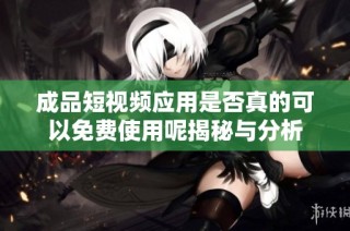 成品短视频应用是否真的可以免费使用呢揭秘与分析