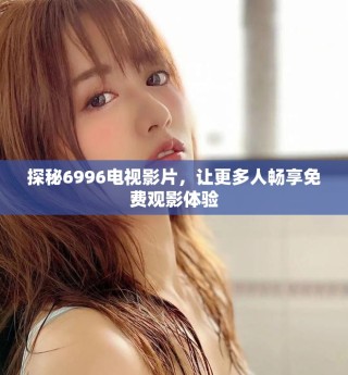 探秘6996电视影片，让更多人畅享免费观影体验