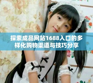 探索成品网站1688入口的多样化购物渠道与技巧分享
