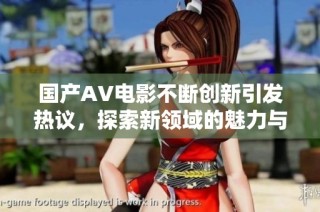 国产AV电影不断创新引发热议，探索新领域的魅力与挑战