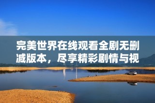 完美世界在线观看全剧无删减版本，尽享精彩剧情与视觉盛宴