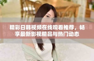 精彩日韩视频在线观看推荐，畅享最新影视精品与热门动态