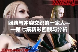 团结与冲突交织的一家人——第七集精彩回顾与分析
