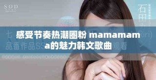 感受节奏热潮圈粉 mamamama的魅力韩文歌曲