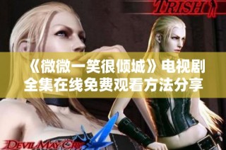 《微微一笑很倾城》电视剧全集在线免费观看方法分享与攻略