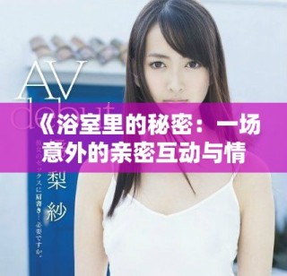 《浴室里的秘密：一场意外的亲密互动与情感交织》
