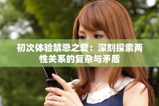 初次体验禁忌之爱：深刻探索两性关系的复杂与矛盾