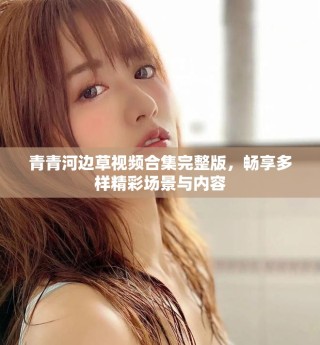 青青河边草视频合集完整版，畅享多样精彩场景与内容
