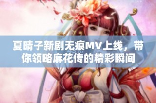 夏晴子新剧无痕MV上线，带你领略麻花传的精彩瞬间