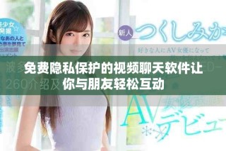 免费隐私保护的视频聊天软件让你与朋友轻松互动