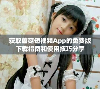 获取蘑菇短视频App的免费版下载指南和使用技巧分享