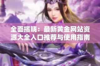 全面揭晓：最新黄金网站资源大全入口推荐与使用指南