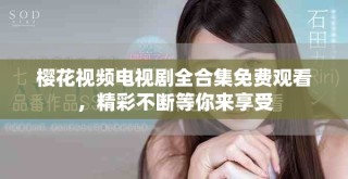 樱花视频电视剧全合集免费观看，精彩不断等你来享受