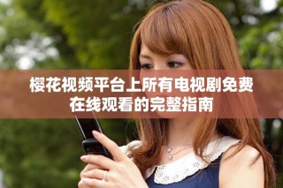 樱花视频平台上所有电视剧免费在线观看的完整指南