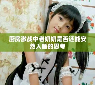 厨房激战中老奶奶是否还能安然入睡的思考
