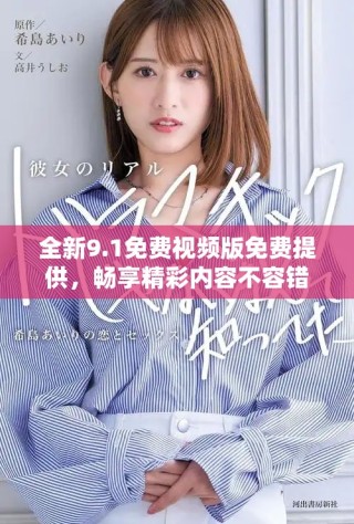 全新9.1免费视频版免费提供，畅享精彩内容不容错过