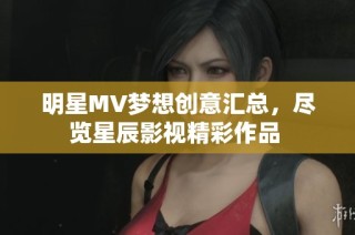 明星MV梦想创意汇总，尽览星辰影视精彩作品 