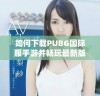 如何下载PUBG国际服手游并畅玩最新版本攻略
