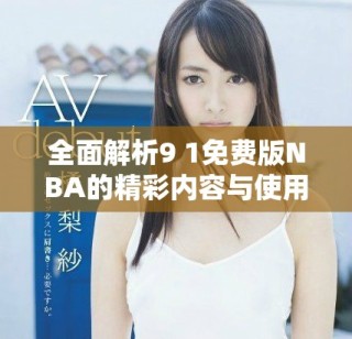 全面解析9 1免费版NBA的精彩内容与使用体验
