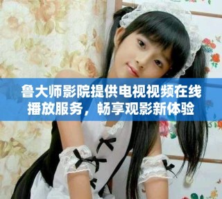 鲁大师影院提供电视视频在线播放服务，畅享观影新体验