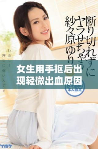 女生用手抠后出现轻微出血原因剖析与处理建议