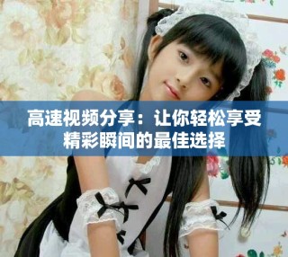 高速视频分享：让你轻松享受精彩瞬间的最佳选择