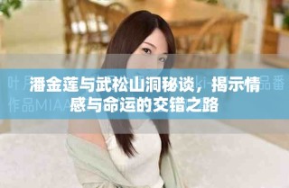 潘金莲与武松山洞秘谈，揭示情感与命运的交错之路