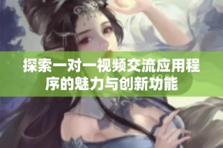 探索一对一视频交流应用程序的魅力与创新功能