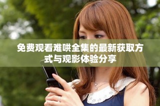 免费观看难哄全集的最新获取方式与观影体验分享
