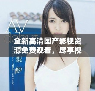 全新高清国产影视资源免费观看，尽享视听盛宴不容错过