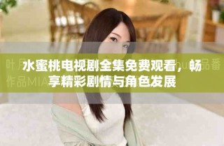 水蜜桃电视剧全集免费观看，畅享精彩剧情与角色发展