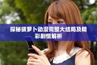 探秘拔萝卜动漫完整大结局及精彩剧情解析
