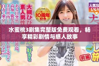 水蜜桃3剧集完整版免费观看，畅享精彩剧情与感人故事