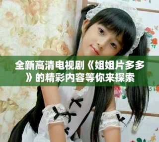 全新高清电视剧《姐姐片多多》的精彩内容等你来探索