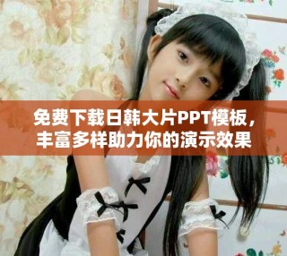 免费下载日韩大片PPT模板，丰富多样助力你的演示效果