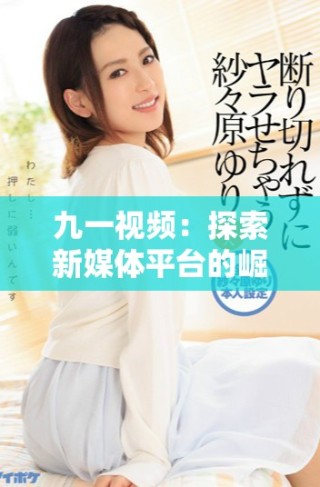 九一视频：探索新媒体平台的崛起与发展趋势分析