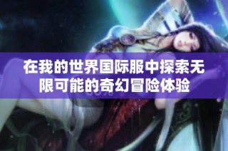 在我的世界国际服中探索无限可能的奇幻冒险体验