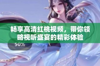 畅享高清红桃视频，带你领略视听盛宴的精彩体验