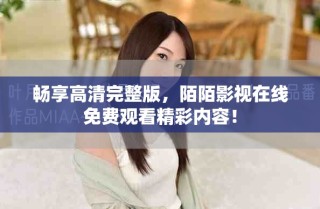畅享高清完整版，陌陌影视在线免费观看精彩内容！