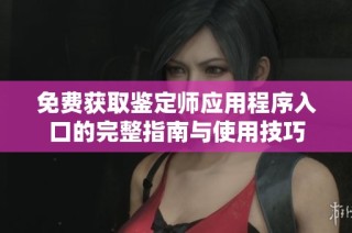 免费获取鉴定师应用程序入口的完整指南与使用技巧