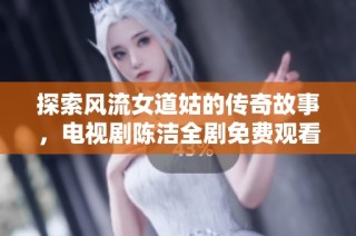 探索风流女道姑的传奇故事，电视剧陈洁全剧免费观看！