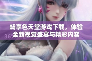 畅享色天堂游戏下载，体验全新视觉盛宴与精彩内容
